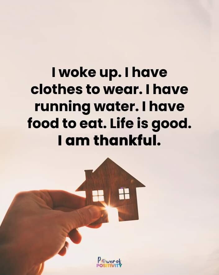 Iwoke up have clothes to wear have running water have food to eat Life is good 1 am thankful