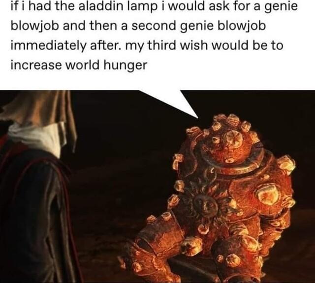 ifi had the aladdin lamp i would ask for a genie blowjob and then a second genie blowjob immediately after my third wish would be to increase world hunger