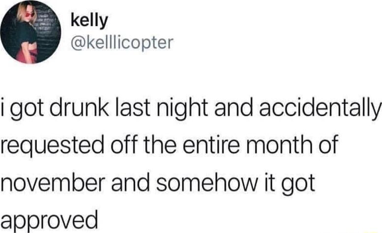 kelly Kkelllicopter i got drunk last night and accidentally requested off the entire month of november and somehow it got approved