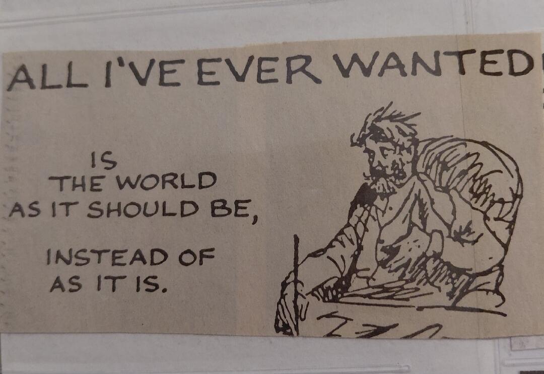 ALL I'VE EVER WANTED IS THE WORLD AS IT SHOULD BE, INSTEAD OF AS IT IS.