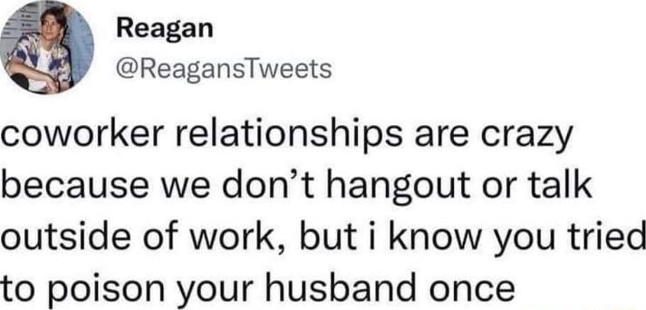 Reagan ReagansTweets coworker relationships are crazy because we dont hangout or talk outside of work but i know you tried to poison your husband once