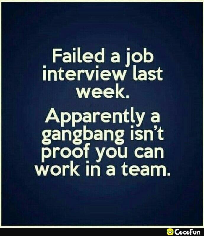 Failed a job interview last week. Apparently a gangbang isn’t proof you can work in a team.