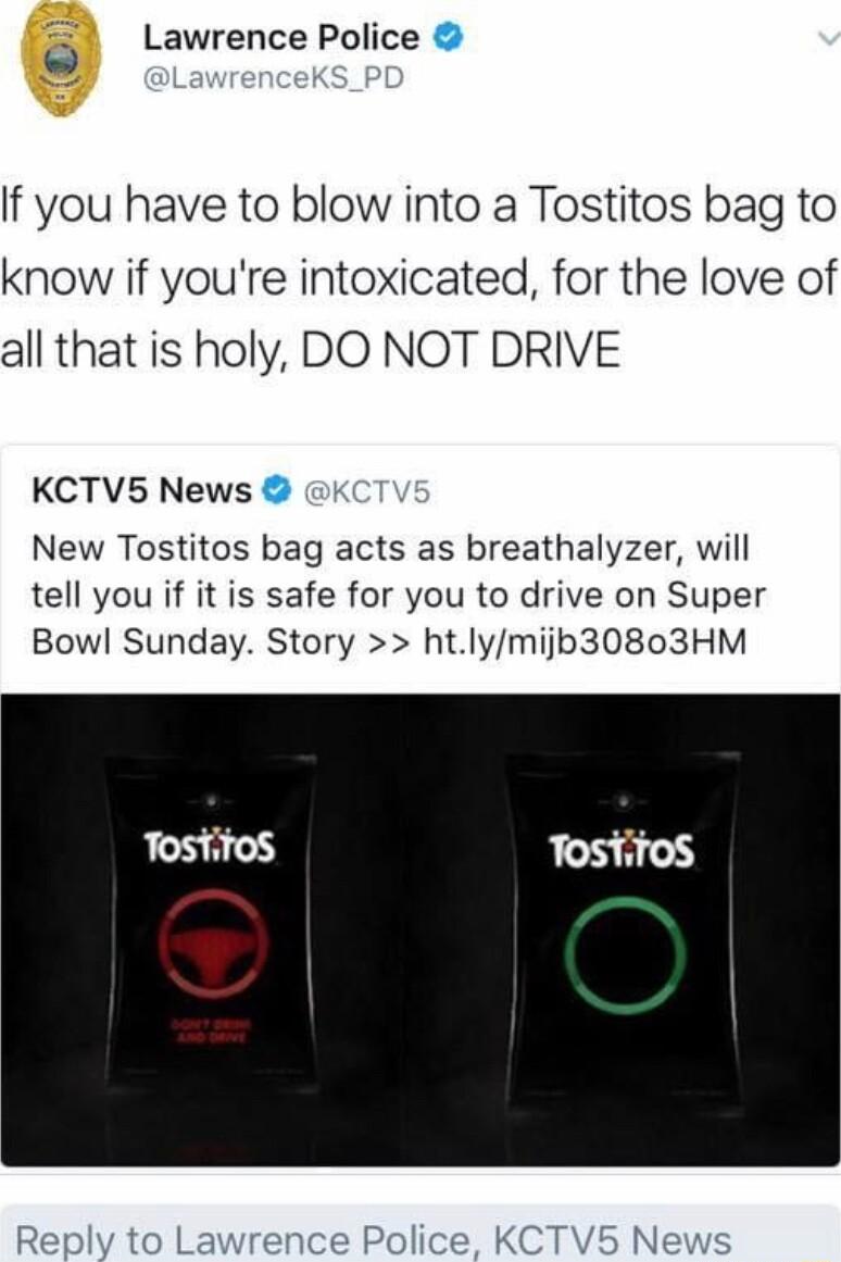 Lawrence Police If you have to blow into a Tostitos bag to know if youre intoxicated for the love of all that is holy DO NOT DRIVE KCTV5 News New Tostitos bag acts as breathalyzer will tell you if it is safe for you to drive on Super Bowl Sunday Story htlymijp30803HM