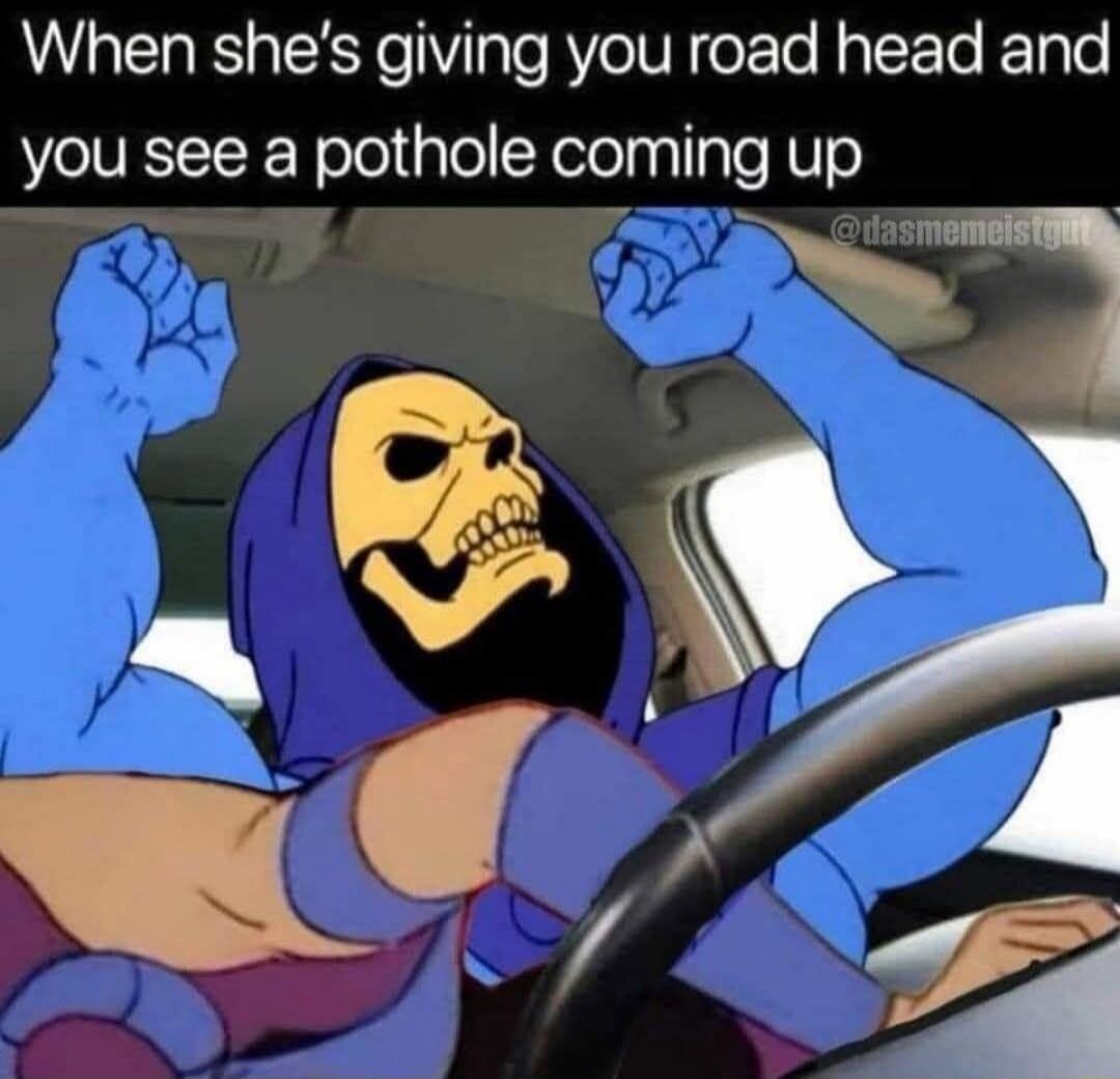 When she's giving you road head and you see a pothole coming up