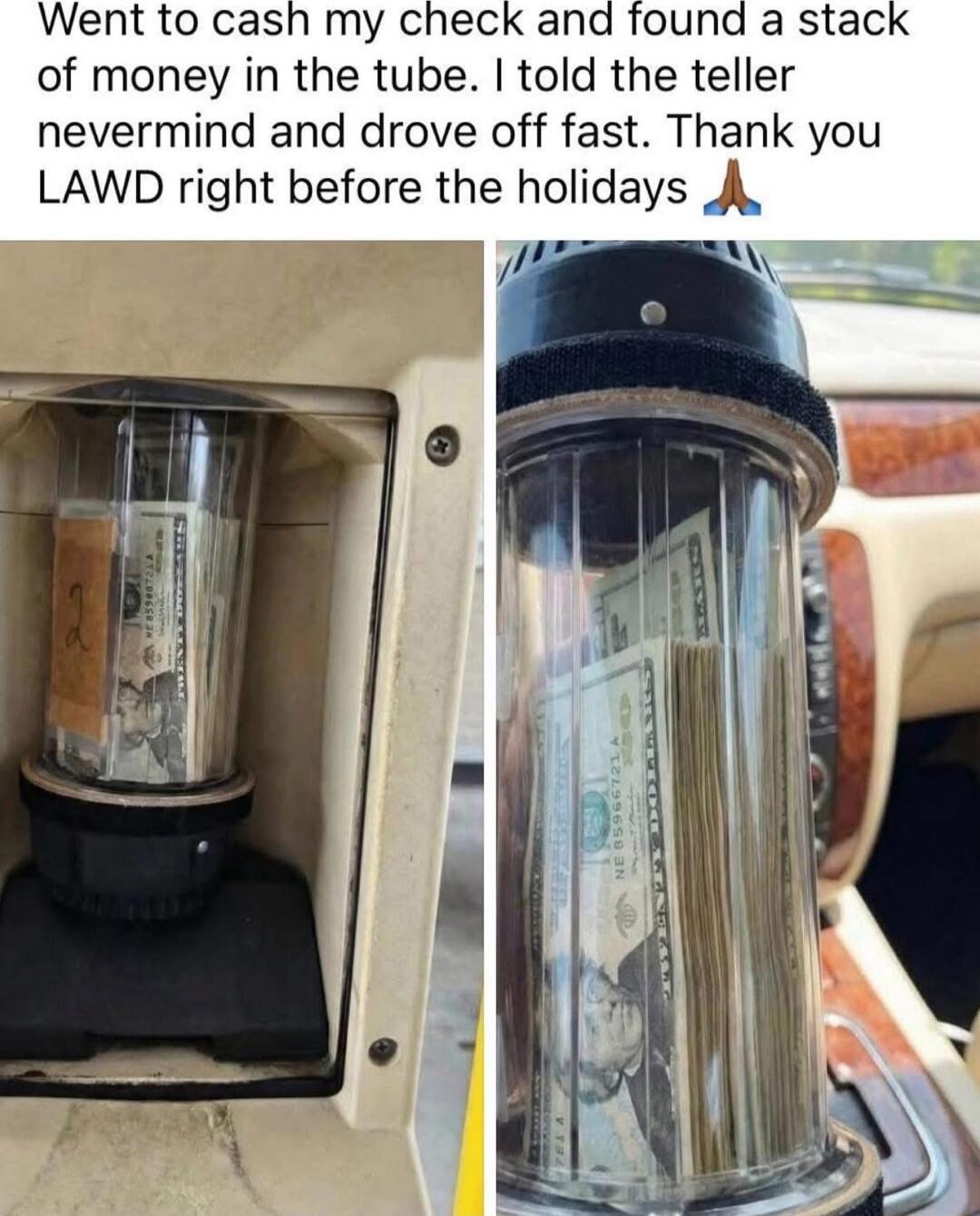 Went to cash my check and found a stack of money in the tube. I told the teller nevermind and drove off fast. Thank you LAWD right before the holidays 🙏