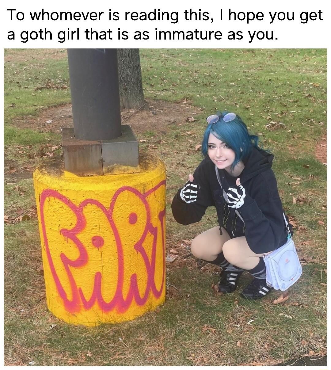 To whomever is reading this hope you get a goth girl that is as immature as you