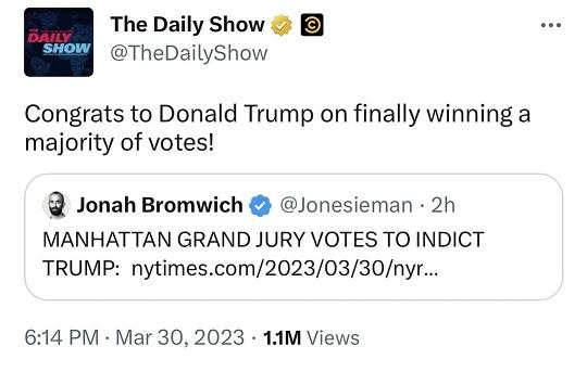 The Daily Show B TheDailyShow Congrats to Donald Trump on finally winning a majority of votes Jonah Bromwich Jonesieman 2h MANHATTAN GRAND JURY VOTES TO INDICT TRUMP nytimescom20230330nyr 614 PM Mar 30 2023 14M Views