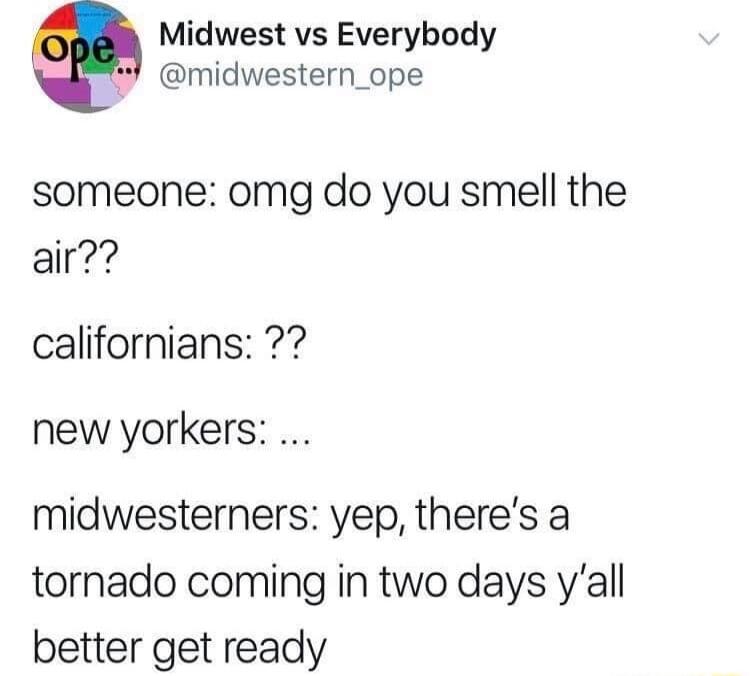 Midwest vs Everybody midwestern_ope someone omg do you smell the air californians new yorkers midwesterners yep theres a tornado coming in two days yall better get ready