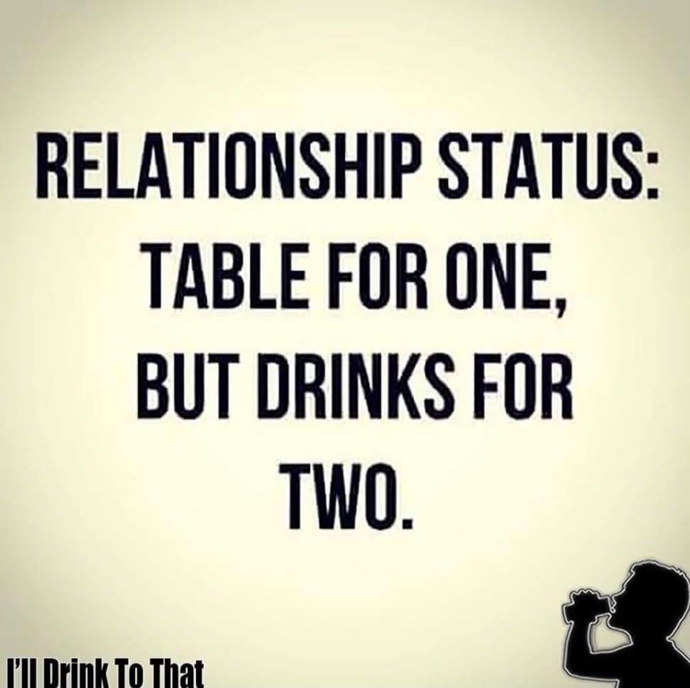 RELATIONSHIP STATUS: TABLE FOR ONE, BUT DRINKS FOR TWO. I'LL DRINK TO THAT