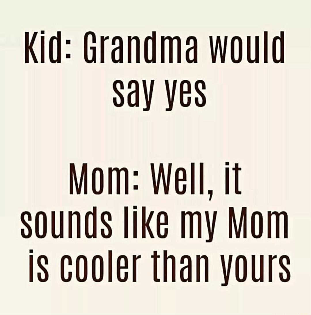 Kid Grandma would Say Yes Mom Well it sounds like my Mom IS cooler than yours