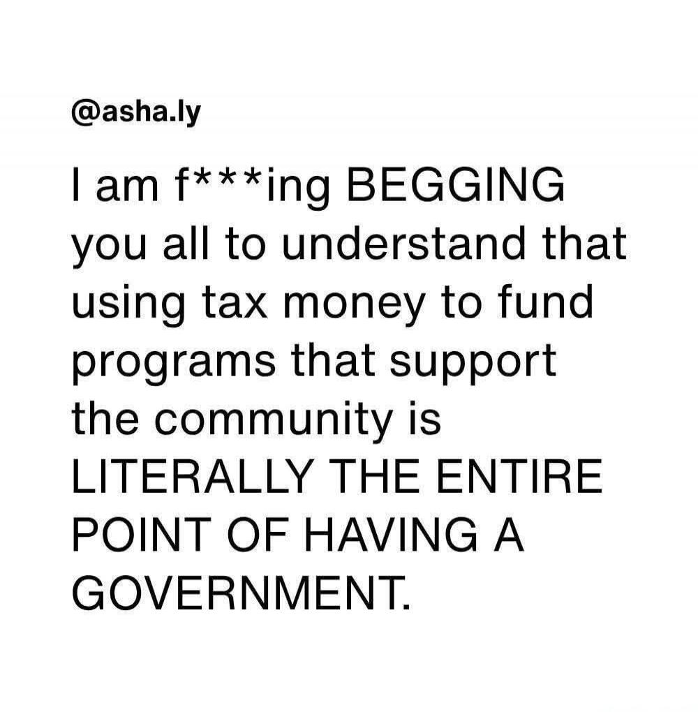 @asha.ly I am f***ing BEGGING you all to understand that using tax money to fund programs that support the community is LITERALLY THE ENTIRE POINT OF HAVING A GOVERNMENT.