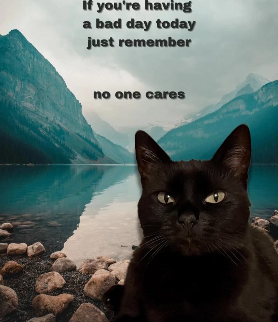 If you're having a bad day today just remember no one cares