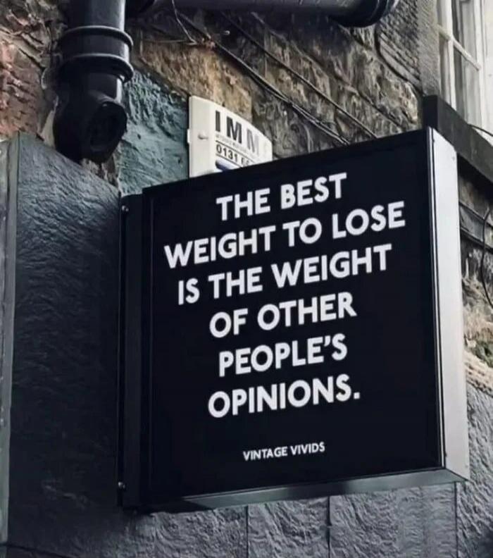 THE BEST WEIGHT TO LOSE IS THE WEIGHT OF OTHER PEOPLE'S OPINIONS.