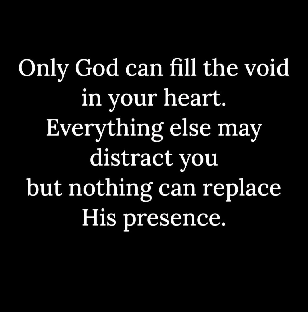 Only God can fill the void in your heart. Everything else may distract you but nothing can replace His presence.