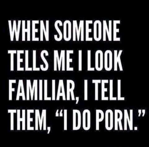 WHEN SOMEONE TELLS ME I LOOK FAMILIAR, I TELL THEM, “I DO PORN.”