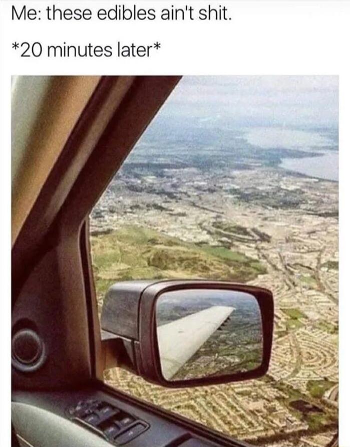 Me these edibles aint shit 20 minutes later