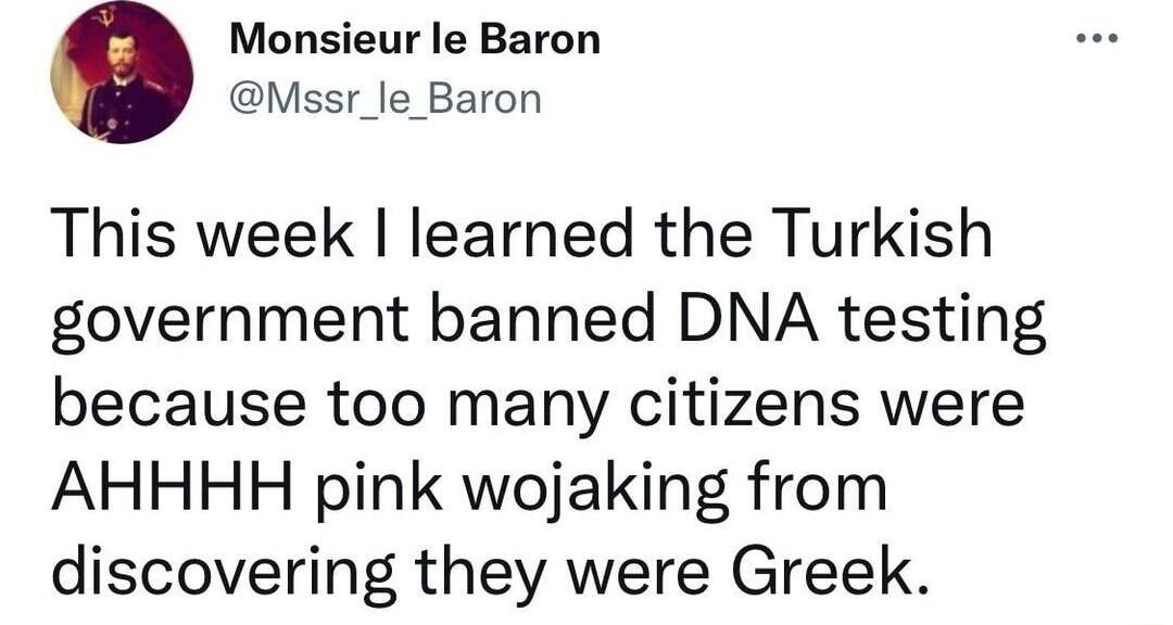 Monsieur le Baron Mssr_le_Baron This week learned the Turkish government banned DNA testing because too many citizens were AHHHH pink wojaking from discovering they were Greek