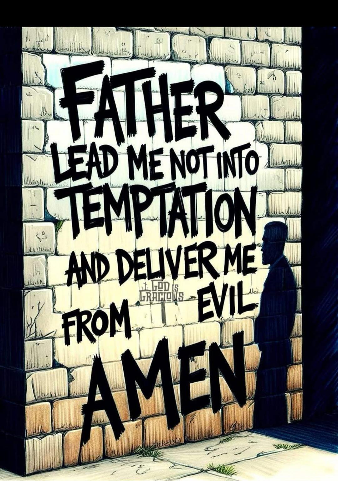 FATHER LEAD ME NOT INTO TEMPTATION AND DELIVER ME FROM EVIL AMEN. GOD IS GRACIOUS.