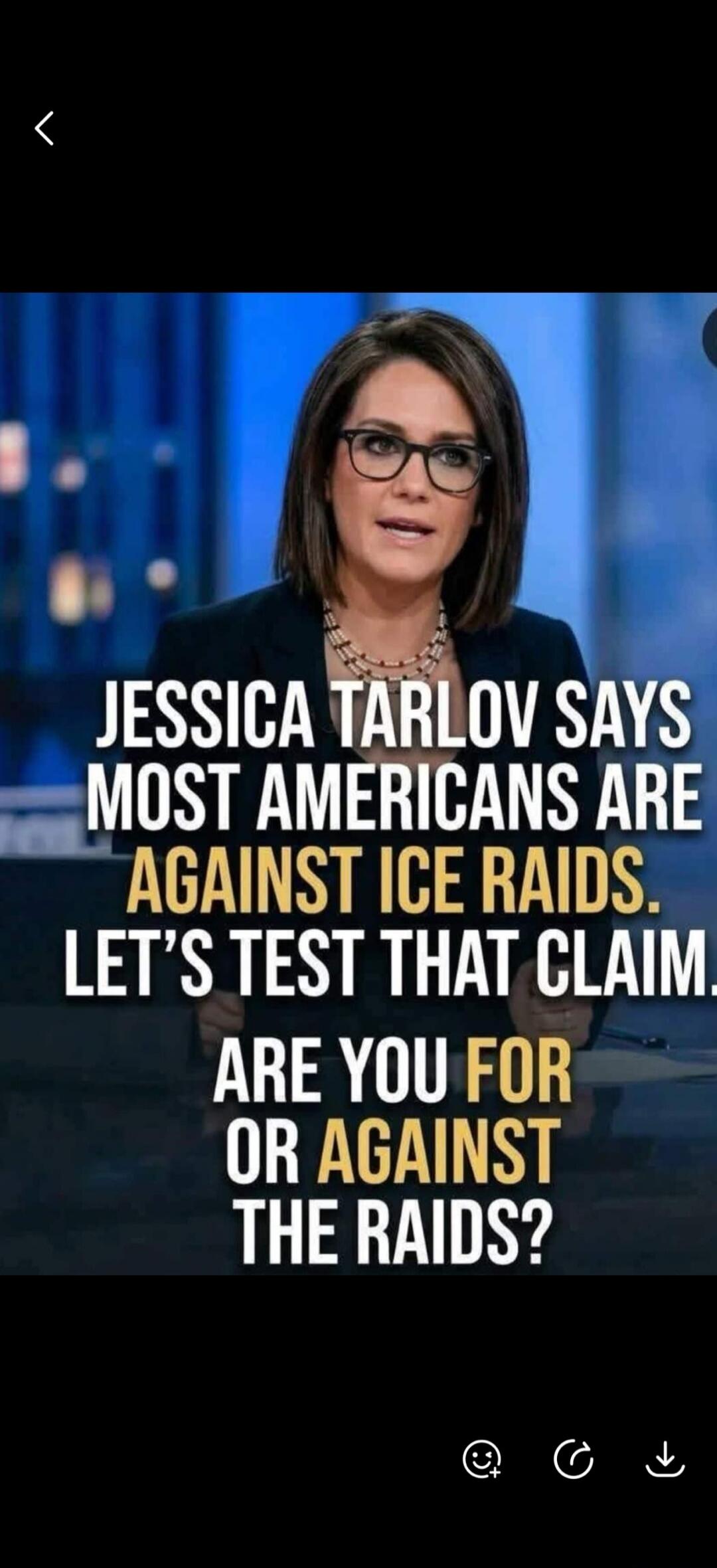 JESSICA TARLOV SAYS MOST AMERICANS ARE AGAINST ICE RAIDS. LET'S TEST THAT CLAIM. ARE YOU FOR OR AGAINST THE RAIDS?