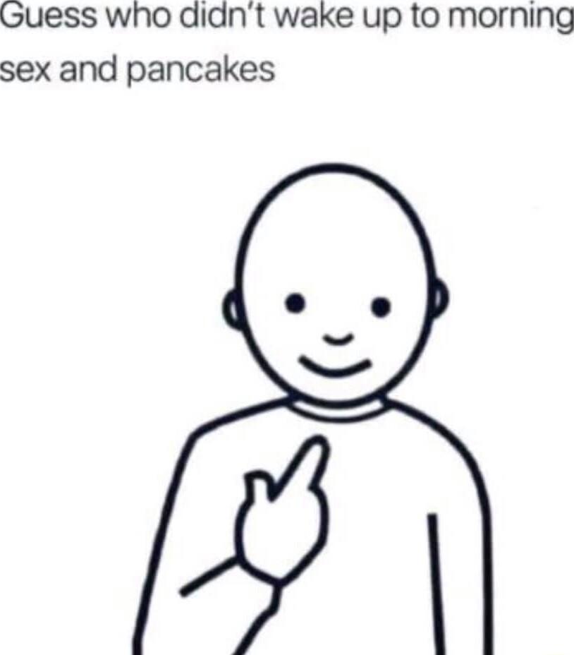 Guess who didnt wake up to morning sex and pancakes