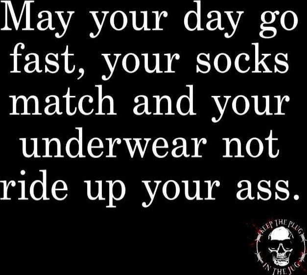 May your day go fast, your socks match and your underwear not ride up your ass.