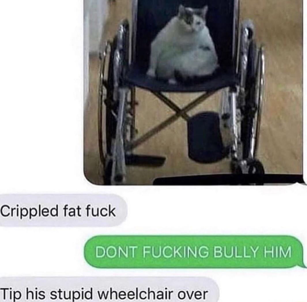 Crippled fat fuck Tip his stupid wheelchair over
