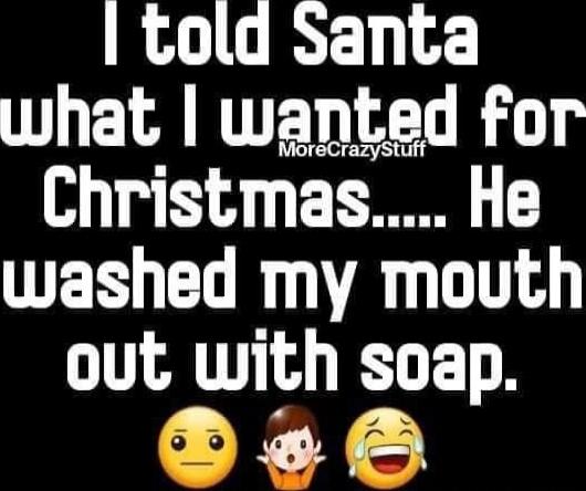 I told Santa what I wanted for Christmas..... He washed my mouth out with soap. 🤔🙋😂