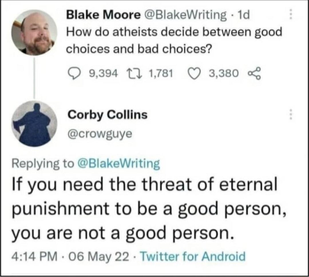 Blake Moore BlakeWriting 1d How do atheists decide between good choices and bad choices 9394 1 1781 Q 3380 o Corby Collins q crowguye Replying to BlakeWriting If you need the threat of eternal punishment to be a good person you are not a good person 414 PM 06 May 22 Twitter for Android