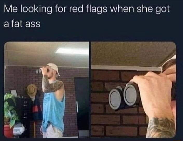 Me looking for red flags when she got EREIEER