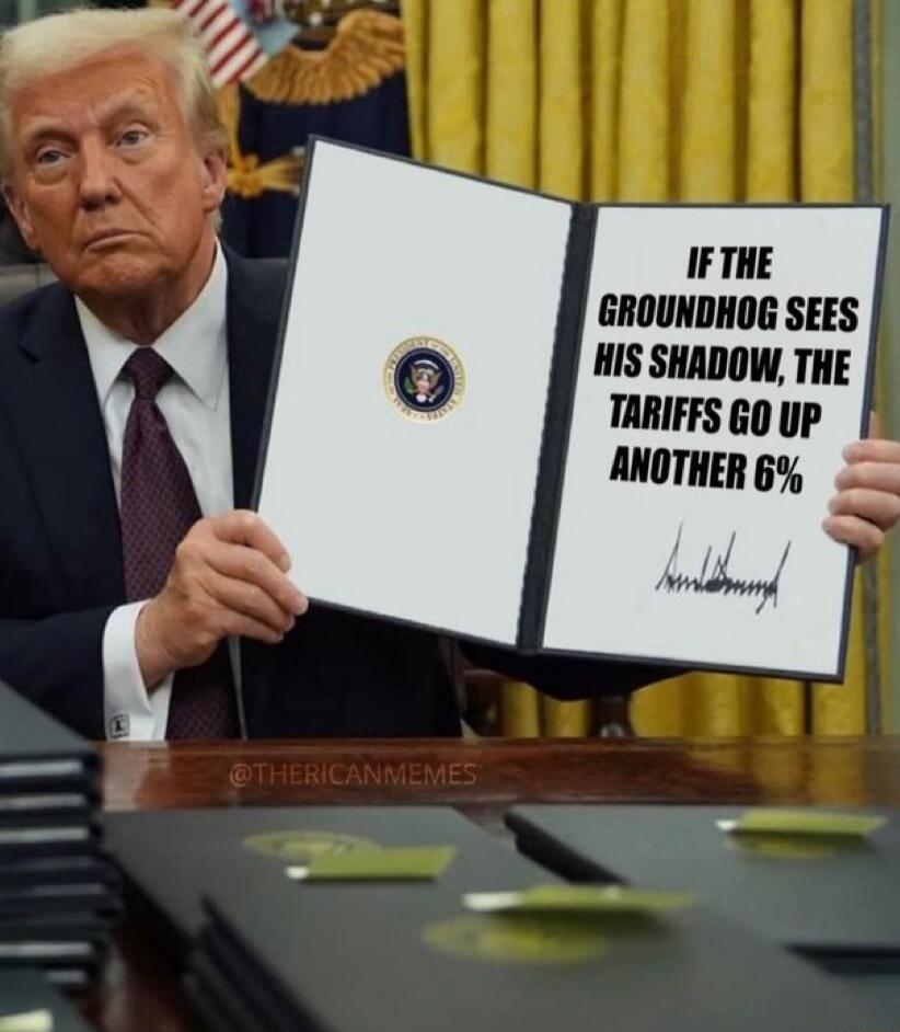 IFTHE GROUNDHOG SEES HIS SHADOW THE TARIFFS GO UP ANOTHER 6