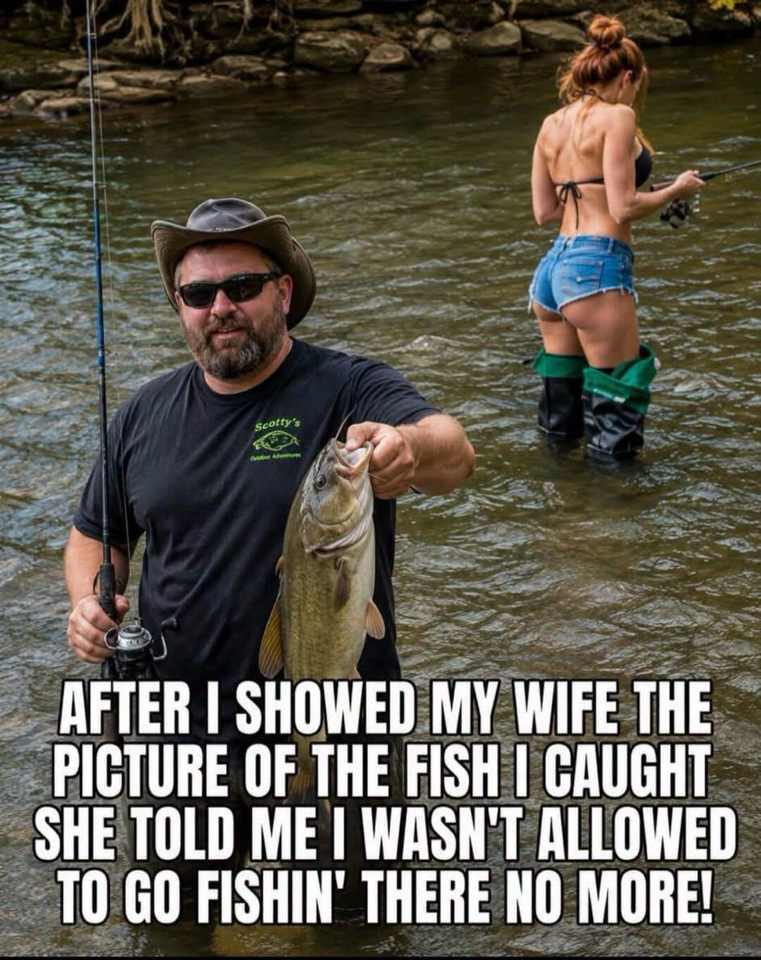 AFTER I SHOWED MY WIFE THE PICTURE OF THE FISH I CAUGHT SHE TOLD ME I WASN'T ALLOWED TO GO FISHIN' THERE NO MORE!