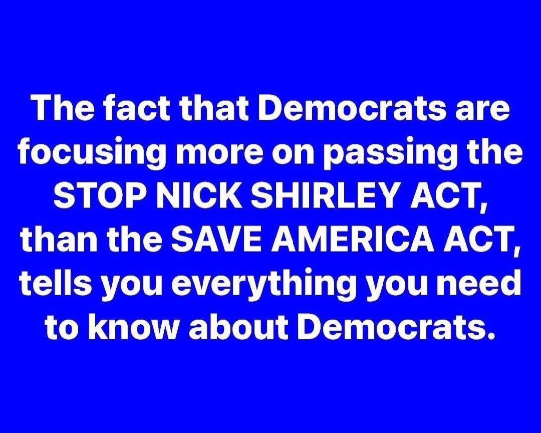 The fact that Democrats are focusing more on passing the STOP NICK SHIRLEY ACT, than the SAVE AMERICA ACT, tells you everything you need to know about Democrats.