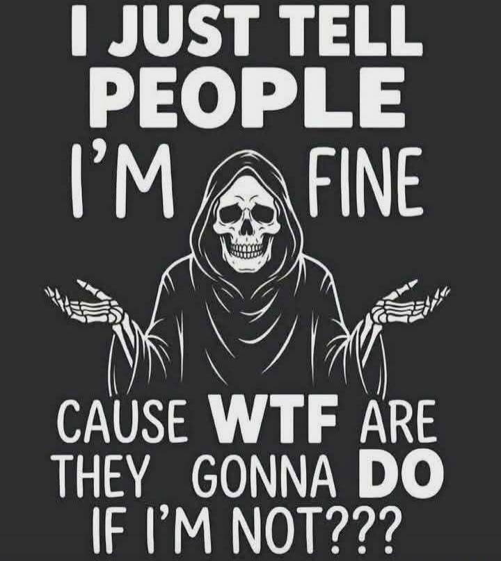 I JUST TELL PEOPLE I'M FINE CAUSE WTF ARE THEY GONNA DO IF I'M NOT???