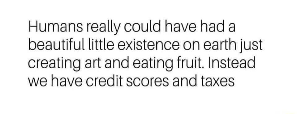 Humans really could have had a beautiful little existence on earth just creating art and eating fruit Instead we have credit scores and taxes