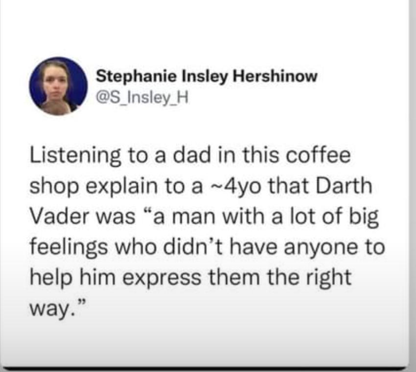 Stephanie Insley Hershinow S_Insley H Listening to a dad in this coffee shop explain to a 4yo that Darth Vader was a man with a lot of big feelings who didnt have anyone to help him express them the right way