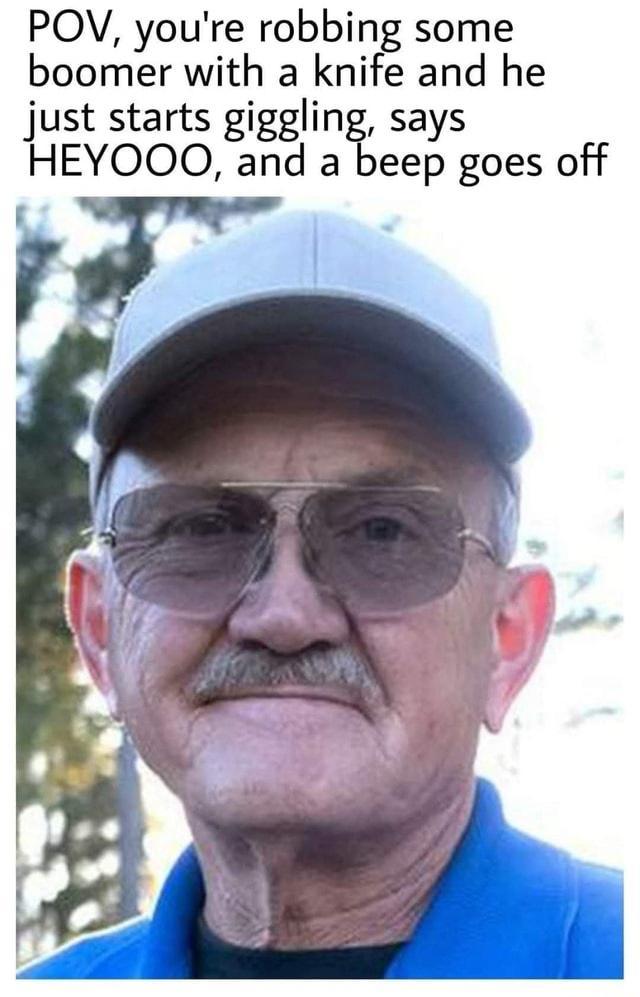 POV youre robbing some boomer with a knife and he just starts giggling says HEYOOO and a beep goes off e