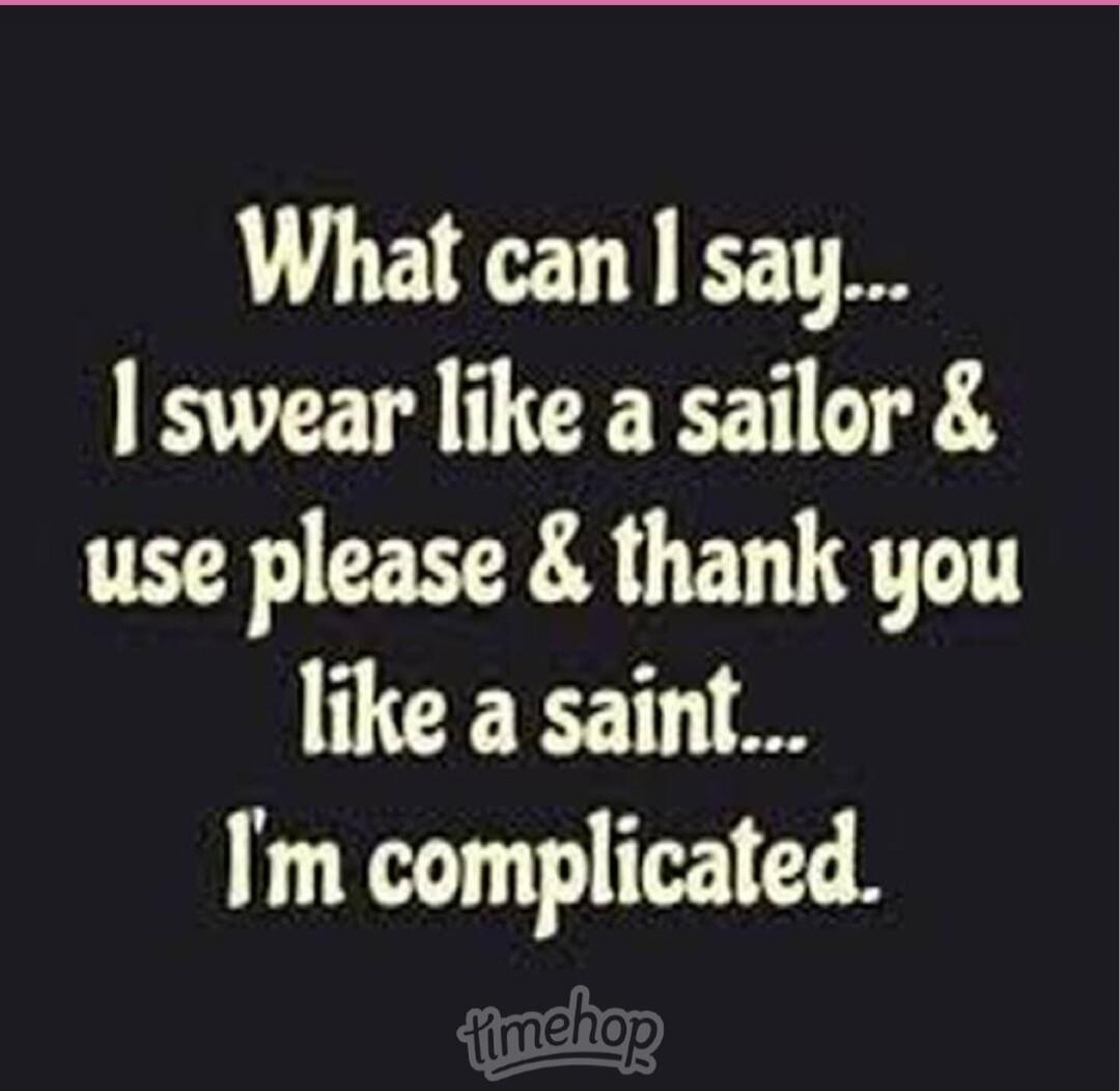 What can I say... I swear like a sailor & use please & thank you like a saint... I'm complicated.