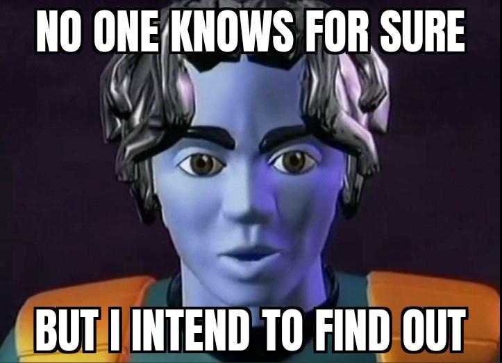 NO ONE Y KNOWS Fli SURE R 2 o i BUTI INTEND TO FINDOUT