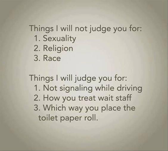 ings will not judge you for 1 Sexuality 2 Religion 3 Race Things will judge you for 1 Not signaling while driving 2 How you treat wait staff 3 Which way you place the toilet paper roll