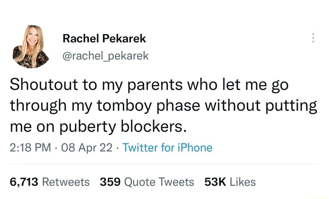 Rachel Pekarek rachel_pekarek Shoutout to my parents who let me go through my tomboy phase without putting me on puberty blockers 218 PM 08 Apr 22 Twitter for iPhone 6713 Retweets 359 Quote Tweets 53K Likes