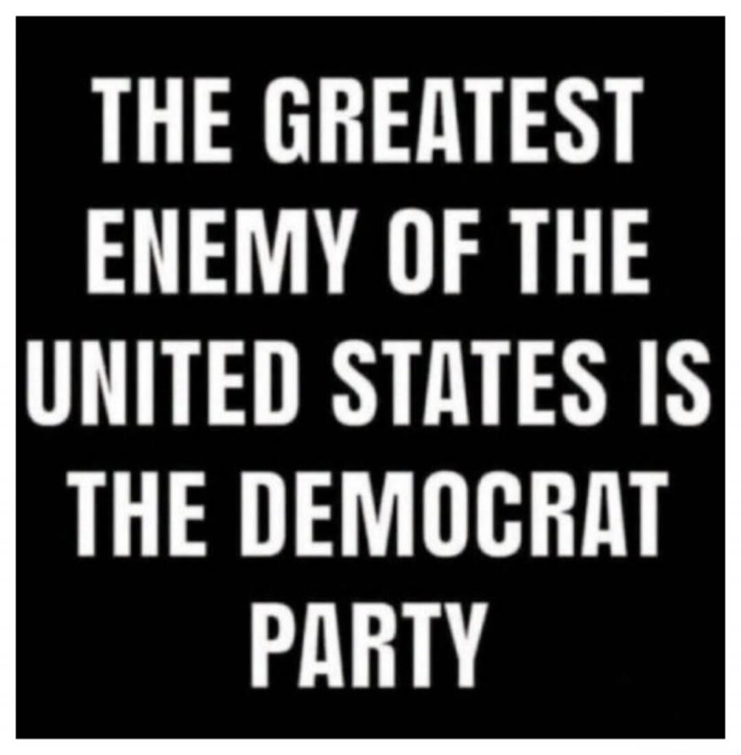 THE GREATEST ENEMY OF THE UNITED STATES IS THE DEMOCRAT PARTY