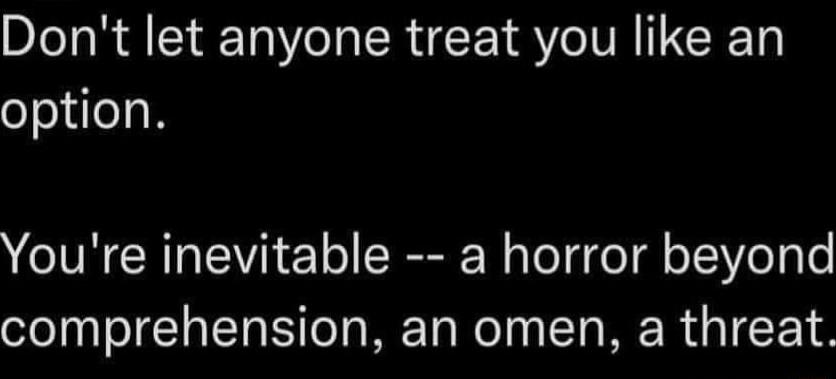 Dont let anyone treat you like an option Youre inevitable a horror beyond comprehension an omen a threat