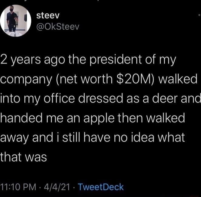 steev Gl S ELY 2 years ago the president of my company net worth 20M walked into my office dressed as a deer and handed me an apple then walked away and i still have no idea what QEIRWER 1110 PM 4421 TweetDeck