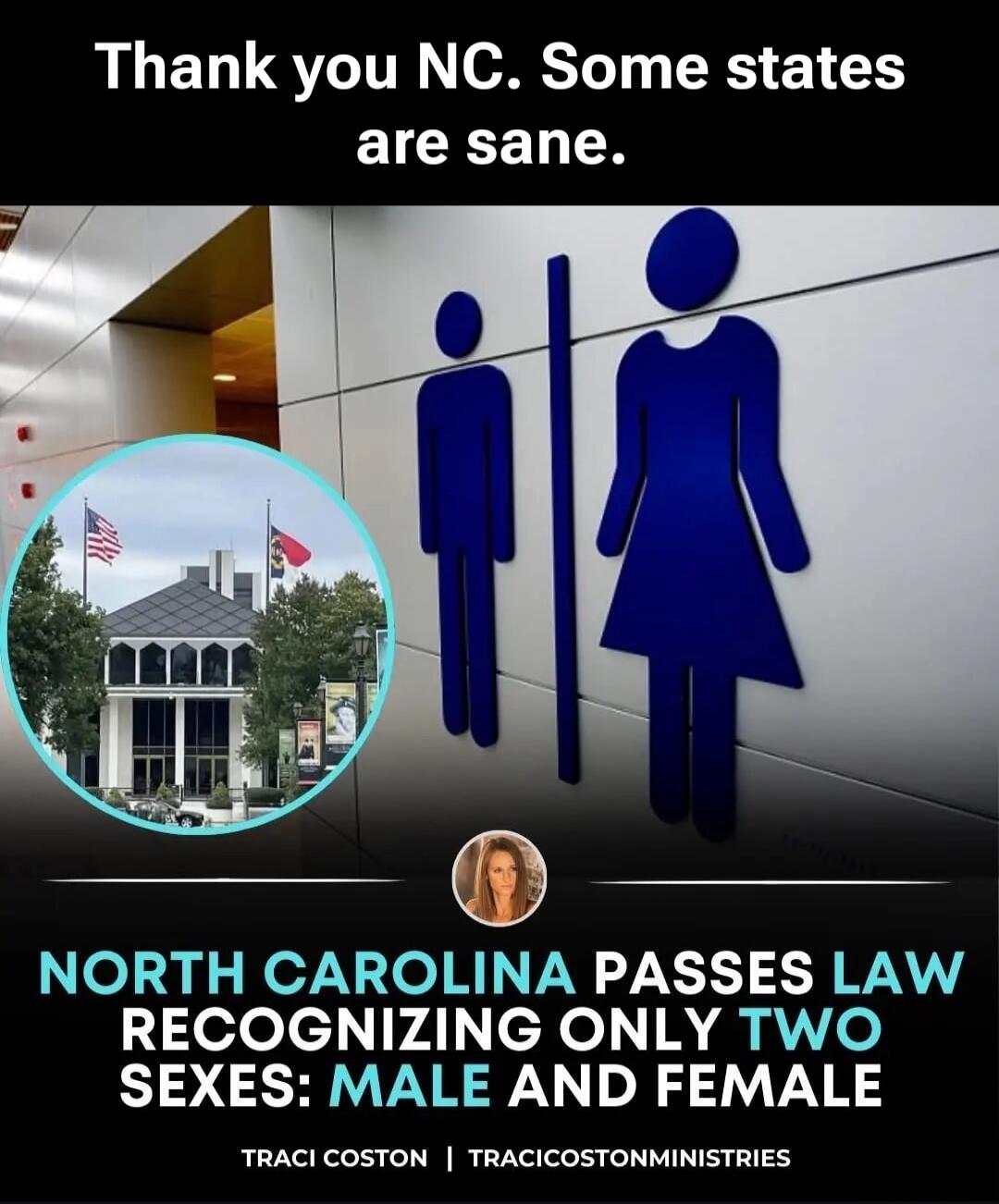 Thank you NC. Some states are sane. NORTH CAROLINA PASSES LAW RECOGNIZING ONLY TWO SEXES: MALE AND FEMALE. TRACI COSTON | TRACICOSTONMINISTRIES.