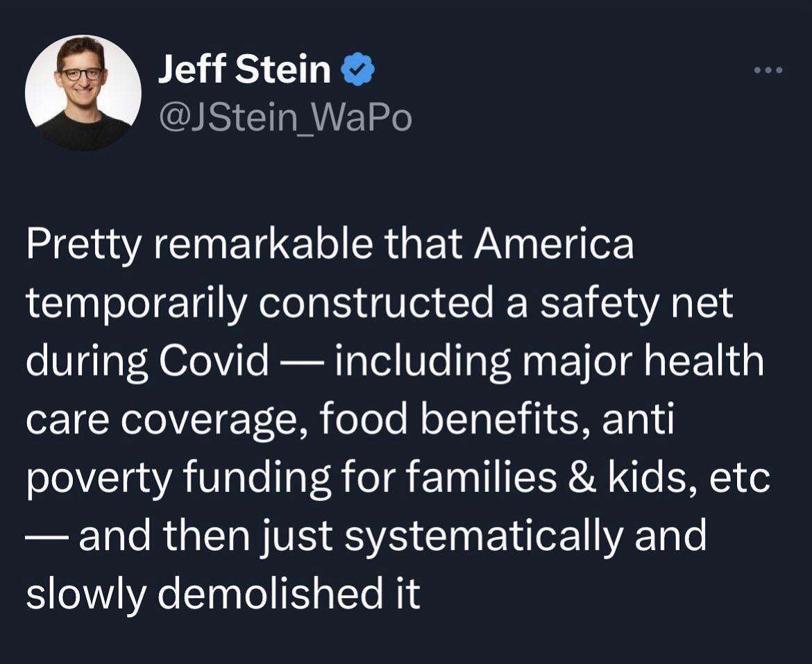 Q Jeff Stein S EHRYEL Pretty remarkable that America temporarily constructed a safety net during Covid including major health care coverage food benefits anti poverty funding for families kids etc and then just systematically and slowly demolished it