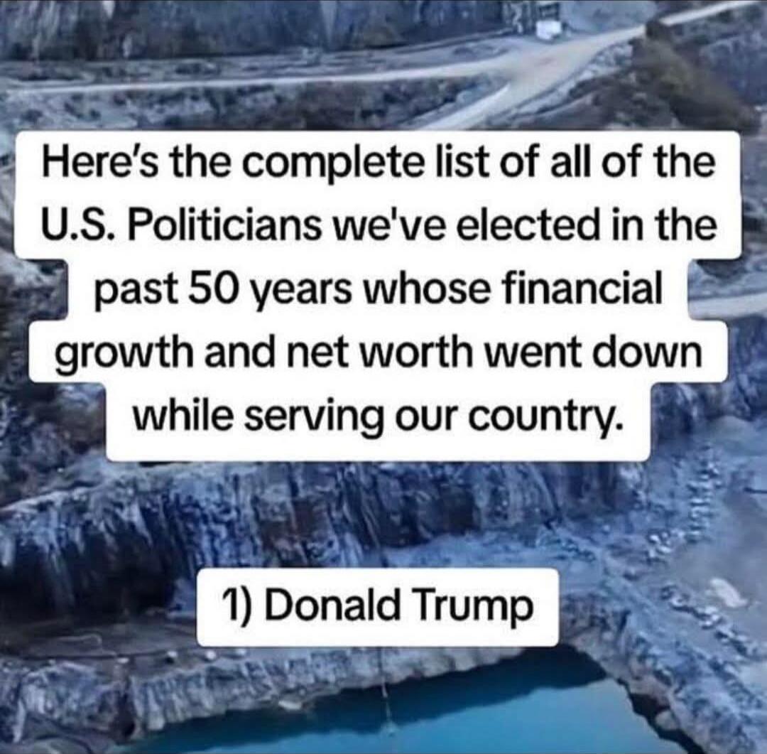 Here's the complete list of all of the U.S. Politicians we've elected in the past 50 years whose financial growth and net worth went down while serving our country. 1) Donald Trump