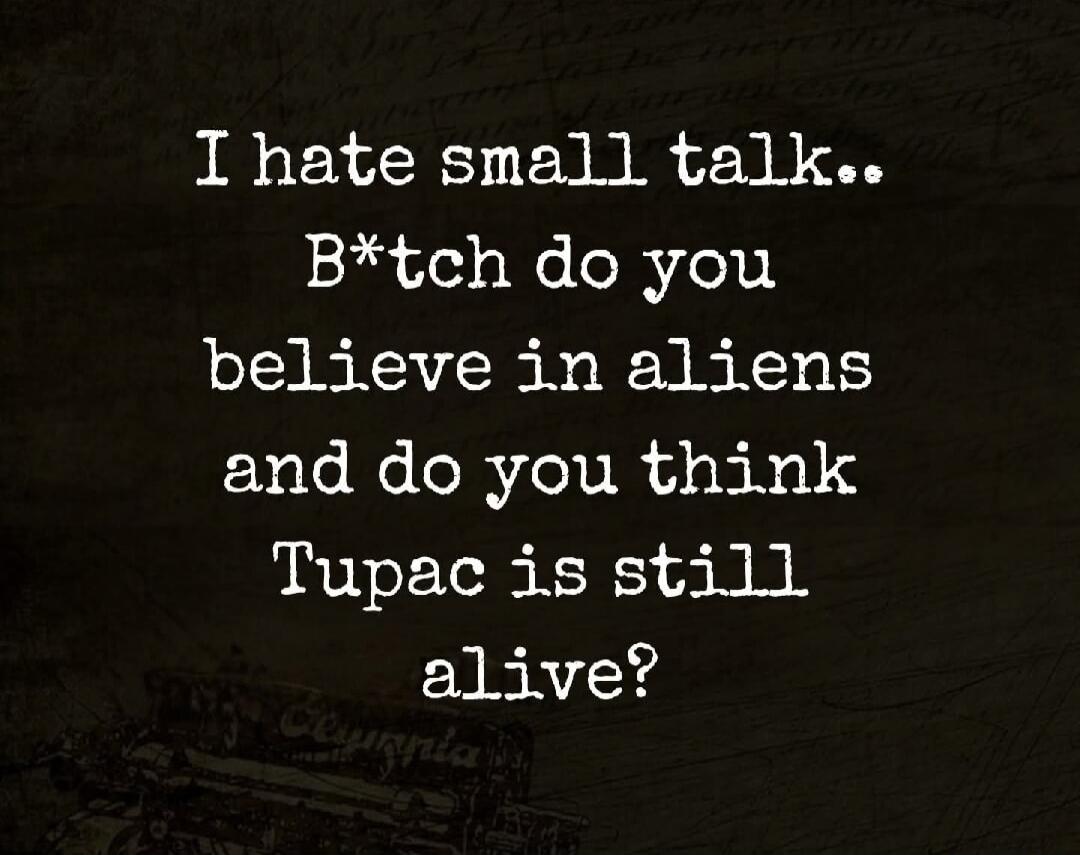 I hate small talk.. B*tch do you believe in aliens and do you think Tupac is still alive?