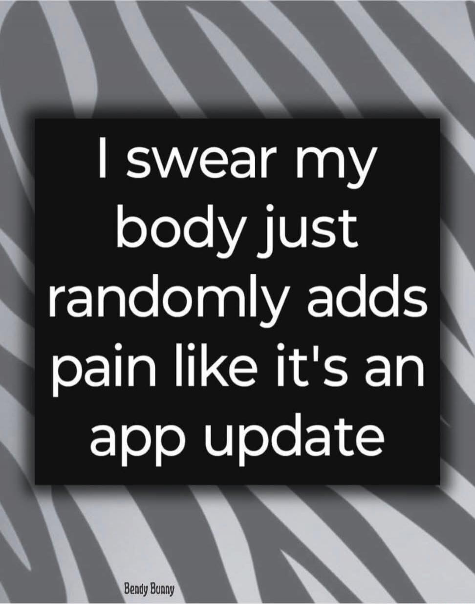 I swear my body just randomly adds pain like it's an app update