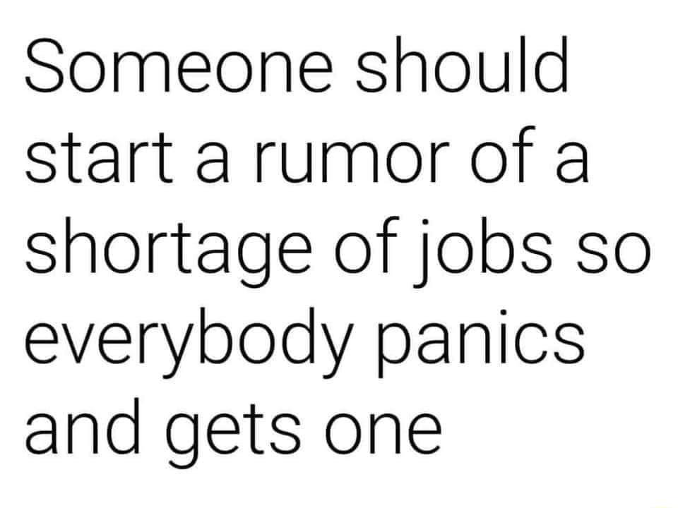 Someone should start a rumor of a shortage of jobs so everybody panics and gets one