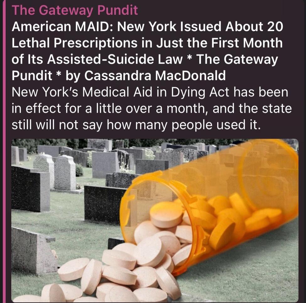 The Gateway Pundit American MAID: New York Issued About 20 Lethal Prescriptions in Just the First Month of Its Assisted-Suicide Law * The Gateway Pundit * by Cassandra MacDonald New York's Medical Aid in Dying Act has been in effect for a little over a month, and the state still will not say how many people used it.